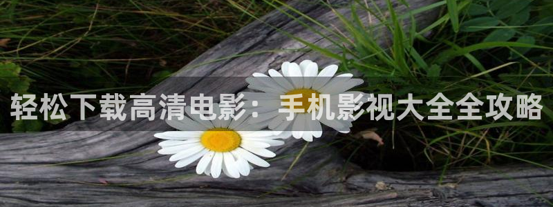 轨道影院厂：轻松下载高清电影：手机影视大全全攻略